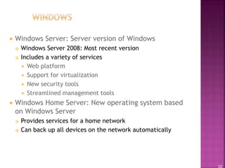 22
 Windows Server: Server version of Windows
 Windows Server 2008: Most recent version
 Includes a variety of services
 Web platform
 Support for virtualization
 New security tools
 Streamlined management tools
 Windows Home Server: New operating system based
on Windows Server
 Provides services for a home network
 Can back up all devices on the network automatically
 