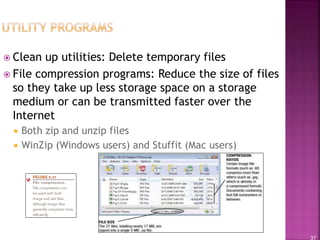 37
 Clean up utilities: Delete temporary files
 File compression programs: Reduce the size of files
so they take up less storage space on a storage
medium or can be transmitted faster over the
Internet
 Both zip and unzip files
 WinZip (Windows users) and Stuffit (Mac users)
 
