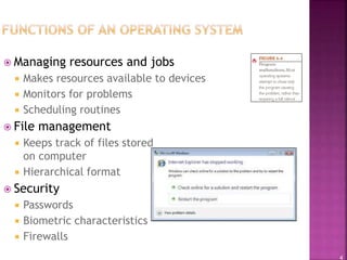 4
 Managing resources and jobs
 Makes resources available to devices
 Monitors for problems
 Scheduling routines
 File management
 Keeps track of files stored
on computer
 Hierarchical format
 Security
 Passwords
 Biometric characteristics
 Firewalls
 