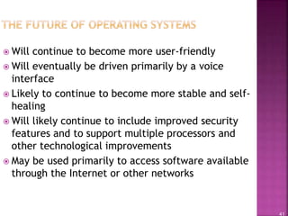 41
 Will continue to become more user-friendly
 Will eventually be driven primarily by a voice
interface
 Likely to continue to become more stable and self-
healing
 Will likely continue to include improved security
features and to support multiple processors and
other technological improvements
 May be used primarily to access software available
through the Internet or other networks
 