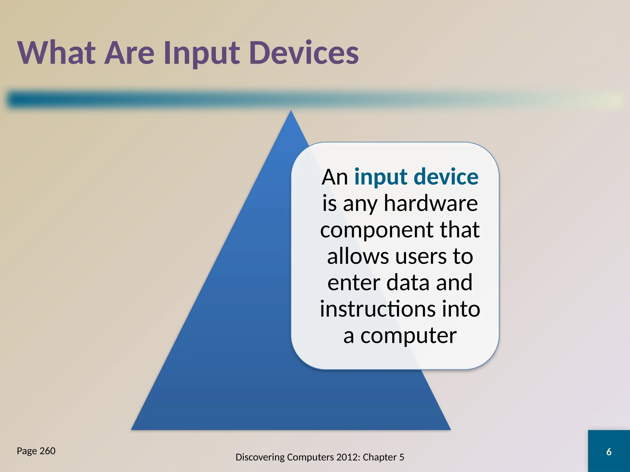 6
What Are Input Devices
An input device
is any hardware
component that
allows users to
enter data and
instructions into
a computer
Discovering Computers 2012: Chapter 5
Page 260
 