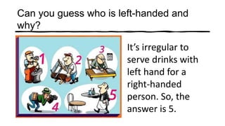 Can you guess who is left-handed and
why?
It’s irregular to
serve drinks with
left hand for a
right-handed
person. So, the
answer is 5.
 