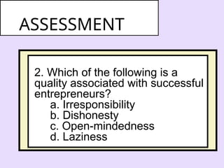 2. Which of the following is a
quality associated with successful
entrepreneurs?
a. Irresponsibility
b. Dishonesty
c. Open-mindedness
d. Laziness
ASSESSMENT
 