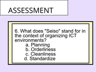 6. What does "Seiso" stand for in
the context of organizing ICT
environments?
a. Planning
b. Orderliness
c. Cleanliness
d. Standardize
ASSESSMENT
 