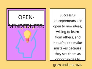 OPEN-
MINDEDNESS:
Successful
entrepreneurs are
open to new ideas,
willing to learn
from others, and
not afraid to make
mistakes because
they see them as
opportunities to
grow and improve.
 
