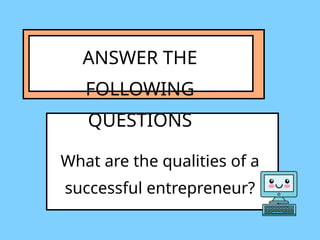 ANSWER THE
FOLLOWING
QUESTIONS
What are the qualities of a
successful entrepreneur?
 