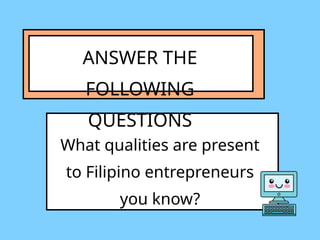 ANSWER THE
FOLLOWING
QUESTIONS
What qualities are present
to Filipino entrepreneurs
you know?
 