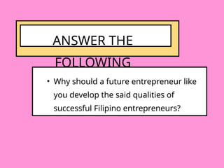 • Why should a future entrepreneur like
you develop the said qualities of
successful Filipino entrepreneurs?
ANSWER THE
FOLLOWING
 