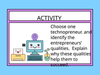 ACTIVITY
Choose one
technopreneur. and
identify the
entrepreneurs’
qualities. Explain
why these qualities
help them to
succeed.
 