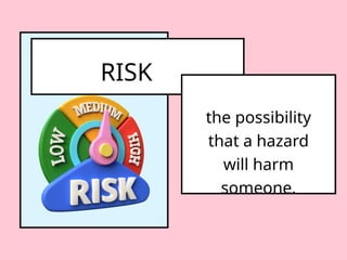 RISK
the possibility
that a hazard
will harm
someone.
 