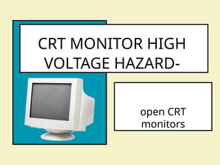 CRT MONITOR HIGH
VOLTAGE HAZARD-
open CRT
monitors
 