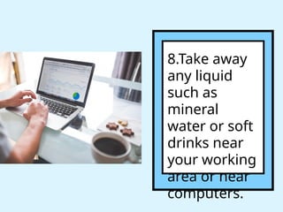 8.Take away
any liquid
such as
mineral
water or soft
drinks near
your working
area or near
computers.
 