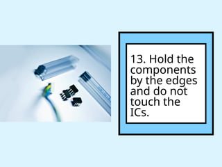 13. Hold the
components
by the edges
and do not
touch the
ICs.
 