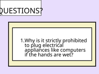 1.Why is it strictly prohibited
to plug electrical
appliances like computers
if the hands are wet?
QUESTIONS?
 