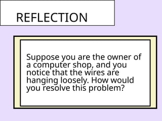 Suppose you are the owner of
a computer shop, and you
notice that the wires are
hanging loosely. How would
you resolve this problem?
REFLECTION
 