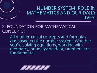 NUMBER SYSTEM ROLE IN
MATHEMATICS AND OUR DAILY
LIVES.
2. FOUNDATION FOR MATHEMATICAL
CONCEPTS:
All mathematical concepts and formulas
are based on the number system. Whether
you’re solving equations, working with
geometry, or analyzing data, numbers are
fundamental.
 