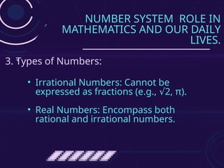 NUMBER SYSTEM ROLE IN
MATHEMATICS AND OUR DAILY
LIVES.
• Irrational Numbers: Cannot be
expressed as fractions (e.g., 2, π).
√
• Real Numbers: Encompass both
rational and irrational numbers.
3. Types of Numbers:
 