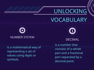 UNLOCKING
VOCABULARY
NUMBER SYSTEM
DECIMAL
is a mathematical way of
representing a set of
values using digits or
symbols.
is a number that
consists of a whole
part and a fractional
part separated by a
decimal point.
 