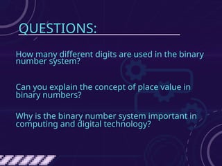 QUESTIONS:
How many different digits are used in the binary
number system?
Can you explain the concept of place value in
binary numbers?
Why is the binary number system important in
computing and digital technology?
 