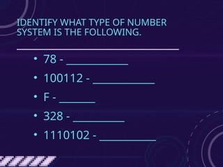IDENTIFY WHAT TYPE OF NUMBER
SYSTEM IS THE FOLLOWING.
• 78 - ____________
• 100112 - ____________
• F - _______
• 328 - __________
• 1110102 - ___________
 