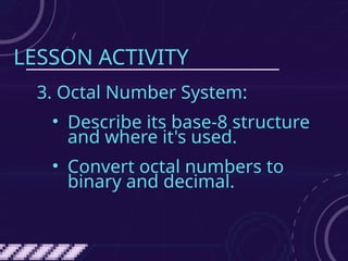 LESSON ACTIVITY
3. Octal Number System:
• Describe its base-8 structure
and where it's used.
• Convert octal numbers to
binary and decimal.
 