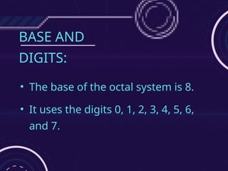 BASE AND
DIGITS:
• The base of the octal system is 8.
• It uses the digits 0, 1, 2, 3, 4, 5, 6,
and 7.
 