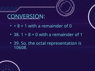 CONVERSION:
• ÷ 8 = 1 with a remainder of 0
• 38. 1 ÷ 8 = 0 with a remainder of 1
• 39. So, the octal representation is
10608.
 