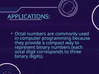 APPLICATIONS:
• Octal numbers are commonly used
in computer programming because
they provide a compact way to
represent binary numbers (each
octal digit corresponds to three
binary digits).
 