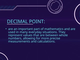 DECIMAL POINT:
• are an important part of mathematics and are
used in many everyday situations. They
represent values that are between whole
numbers, allowing for more precise
measurements and calculations.
 