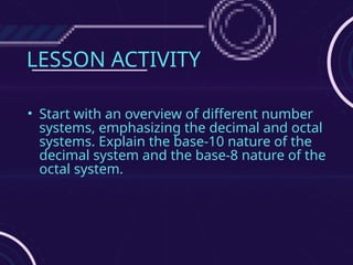 LESSON ACTIVITY
• Start with an overview of different number
systems, emphasizing the decimal and octal
systems. Explain the base-10 nature of the
decimal system and the base-8 nature of the
octal system.
 