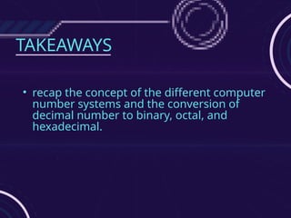 TAKEAWAYS
• recap the concept of the different computer
number systems and the conversion of
decimal number to binary, octal, and
hexadecimal.
 