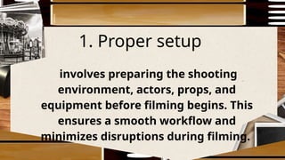 1. Proper setup
involves preparing the shooting
environment, actors, props, and
equipment before filming begins. This
ensures a smooth workflow and
minimizes disruptions during filming.
 