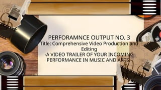PERFORAMNCE OUTPUT NO. 3
Title: Comprehensive Video Production and
Editing
-A VIDEO TRAILER OF YOUR INCOMING
PERFORMANCE IN MUSIC AND ARTS.
 