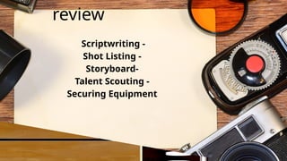 review
Scriptwriting -
Shot Listing -
Storyboard-
Talent Scouting -
Securing Equipment
 