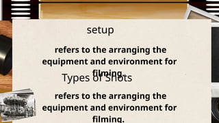 setup
refers to the arranging the
equipment and environment for
filming.
refers to the arranging the
equipment and environment for
filming.
Types of Shots
 