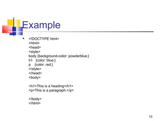 Example
 <!DOCTYPE html>
<html>
<head>
<style>
body {background-color: powderblue;}
h1   {color: blue;}
p    {color: red;}
</style>
</head>
<body>
<h1>This is a heading</h1>
<p>This is a paragraph.</p>
</body>
</html>
10
 
