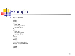 Example
 <!DOCTYPE html>
<html>
<head>
<style>
h1 {
    color: blue;
    font-family: verdana;
    font-size: 300%;
}
p  {
    color: red;
    font-family: courier;
    font-size: 160%;
}
</style>
</head>
<body>
<h1>This is a heading</h1>
<p>This is a paragraph.</p>
</body>
</html>
14
 