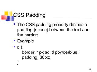 CSS Padding
 The CSS padding property defines a
padding (space) between the text and
the border:
 Example
 p {
    border: 1px solid powderblue;
    padding: 30px;
}
16
 