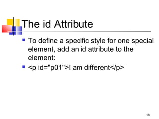 The id Attribute
 To define a specific style for one special
element, add an id attribute to the
element:
 <p id="p01">I am different</p>
18
 