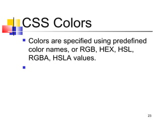 CSS Colors
 Colors are specified using predefined
color names, or RGB, HEX, HSL,
RGBA, HSLA values.

23
 