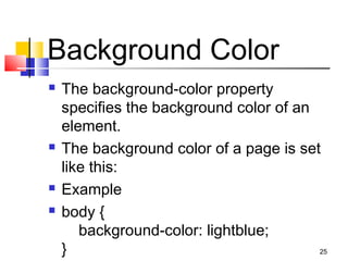 Background Color
 The background-color property
specifies the background color of an
element.
 The background color of a page is set
like this:
 Example
 body {
    background-color: lightblue;
} 25
 