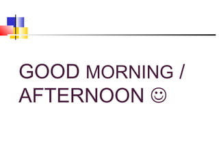 GOOD MORNING /
AFTERNOON 
 