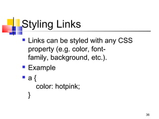 Styling Links
36
 Links can be styled with any CSS
property (e.g. color, font-
family, background, etc.).
 Example
 a {
    color: hotpink;
}
 