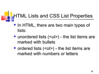 HTML Lists and CSS List Properties
 In HTML, there are two main types of
lists:
 unordered lists (<ul>) - the list items are
marked with bullets
 ordered lists (<ol>) - the list items are
marked with numbers or letters
38
 