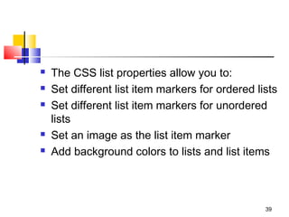  The CSS list properties allow you to:
 Set different list item markers for ordered lists
 Set different list item markers for unordered
lists
 Set an image as the list item marker
 Add background colors to lists and list items
39
 