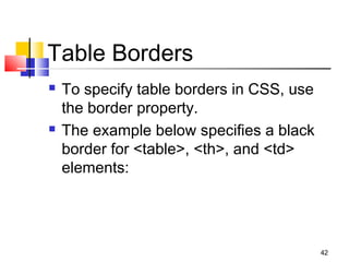 Table Borders
 To specify table borders in CSS, use
the border property.
 The example below specifies a black
border for <table>, <th>, and <td>
elements:
42
 