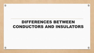 DIFFERENCES BETWEEN
CONDUCTORS AND INSULATORS
 