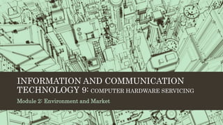 INFORMATION AND COMMUNICATION
TECHNOLOGY 9: COMPUTER HARDWARE SERVICING
Module 2: Environment and Market
 