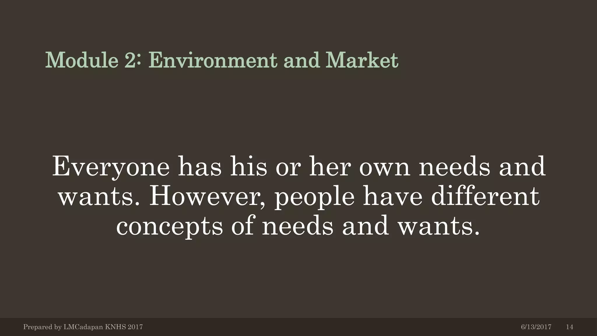 Module 2: Environment and Market
Everyone has his or her own needs and
wants. However, people have different
concepts of needs and wants.
6/13/2017Prepared by LMCadapan KNHS 2017 14
 