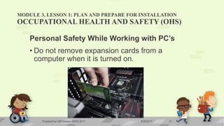 MODULE 3, LESSON 1: PLAN AND PREPARE FOR INSTALLATION
OCCUPATIONAL HEALTH AND SAFETY (OHS)
Personal Safety While Working with PC’s
• Do not remove expansion cards from a
computer when it is turned on.
6/20/2017Prepared by LMCadapan KNHS 2017 31
 